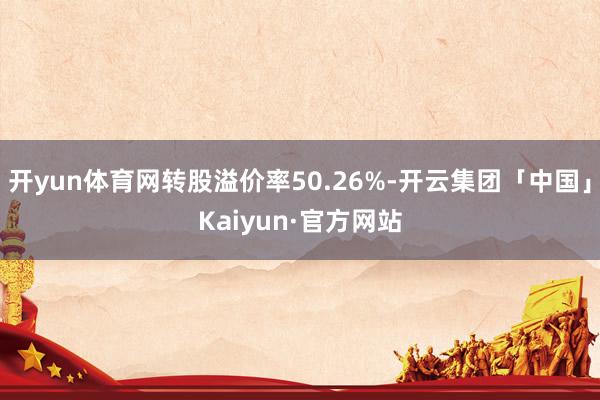 开yun体育网转股溢价率50.26%-开云集团「中国」Kaiyun·官方网站