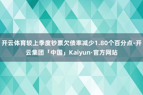 开云体育较上季度钞票欠债率减少1.80个百分点-开云集团「中国」Kaiyun·官方网站