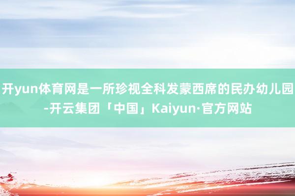 开yun体育网是一所珍视全科发蒙西席的民办幼儿园-开云集团「中国」Kaiyun·官方网站
