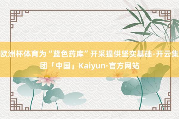 欧洲杯体育为“蓝色药库”开采提供坚实基础-开云集团「中国」Kaiyun·官方网站