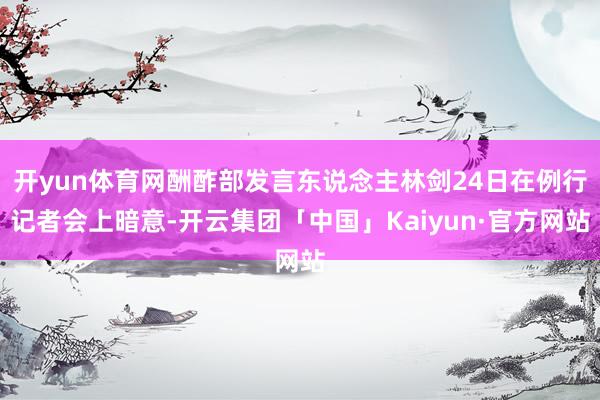 开yun体育网酬酢部发言东说念主林剑24日在例行记者会上暗意-开云集团「中国」Kaiyun·官方网站