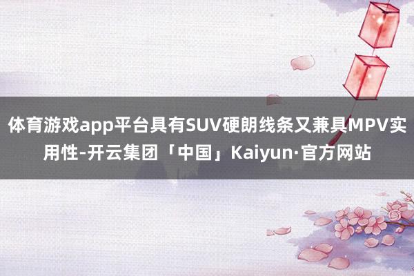 体育游戏app平台具有SUV硬朗线条又兼具MPV实用性-开云集团「中国」Kaiyun·官方网站