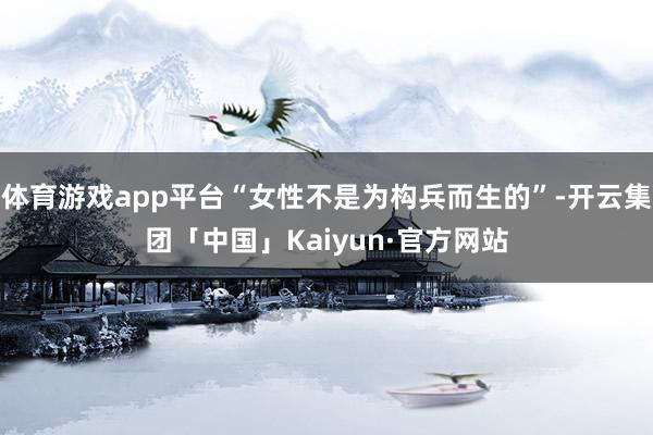 体育游戏app平台“女性不是为构兵而生的”-开云集团「中国」Kaiyun·官方网站
