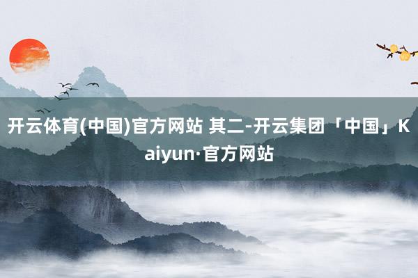 开云体育(中国)官方网站 　　其二-开云集团「中国」Kaiyun·官方网站