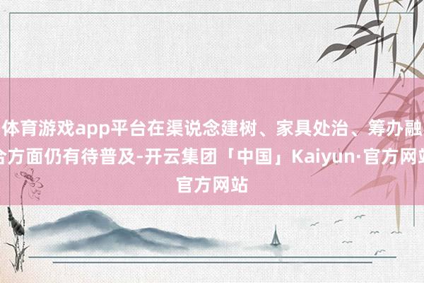 体育游戏app平台在渠说念建树、家具处治、筹办融合方面仍有待普及-开云集团「中国」Kaiyun·官方网站