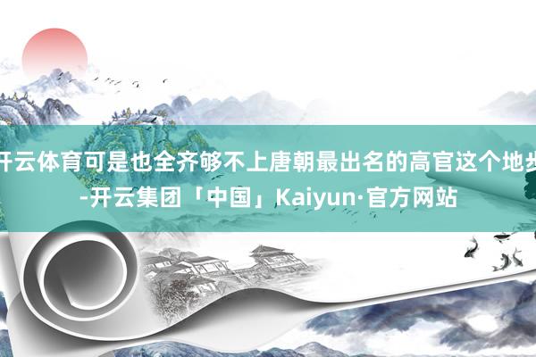 开云体育可是也全齐够不上唐朝最出名的高官这个地步-开云集团「中国」Kaiyun·官方网站