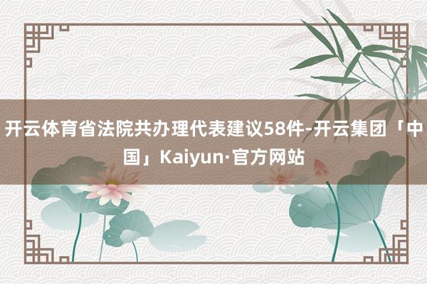开云体育省法院共办理代表建议58件-开云集团「中国」Kaiyun·官方网站