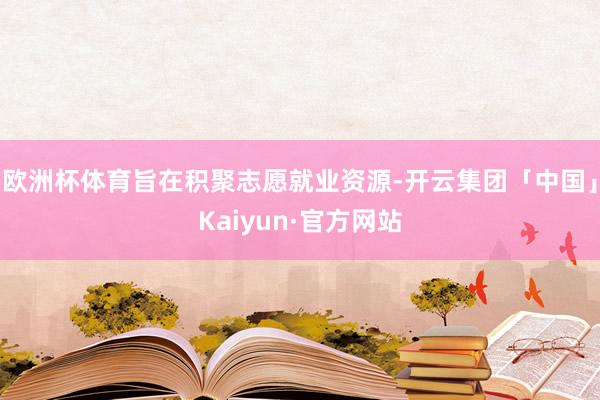 欧洲杯体育旨在积聚志愿就业资源-开云集团「中国」Kaiyun·官方网站