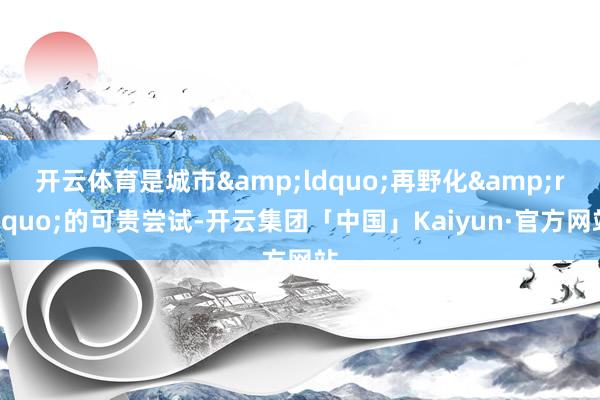 开云体育是城市&ldquo;再野化&rdquo;的可贵尝试-开云集团「中国」Kaiyun·官方网站