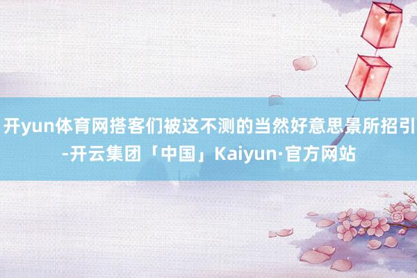 开yun体育网搭客们被这不测的当然好意思景所招引-开云集团「中国」Kaiyun·官方网站