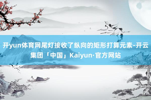 开yun体育网尾灯接收了纵向的矩形打算元素-开云集团「中国」Kaiyun·官方网站