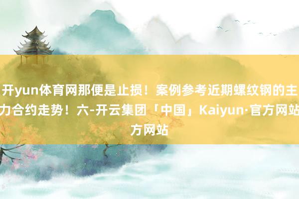 开yun体育网那便是止损!案例参考近期螺纹钢的主力合约走势!六-开云集团「中国」Kaiyun·官方网站
