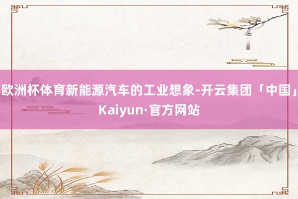欧洲杯体育新能源汽车的工业想象-开云集团「中国」Kaiyun·官方网站