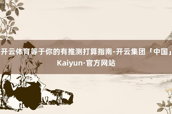 开云体育等于你的有推测打算指南-开云集团「中国」Kaiyun·官方网站