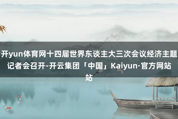 开yun体育网十四届世界东谈主大三次会议经济主题记者会召开-开云集团「中国」Kaiyun·官方网站
