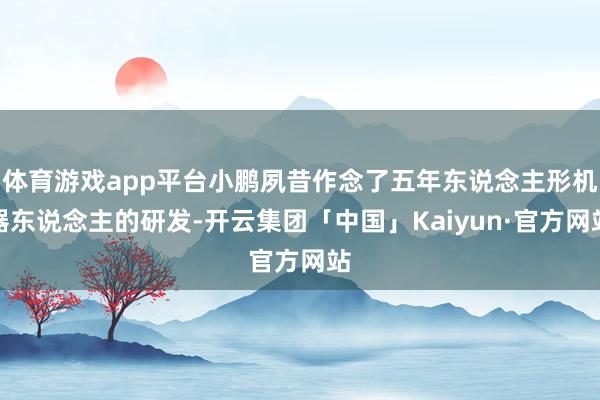 体育游戏app平台小鹏夙昔作念了五年东说念主形机器东说念主的研发-开云集团「中国」Kaiyun·官方网站