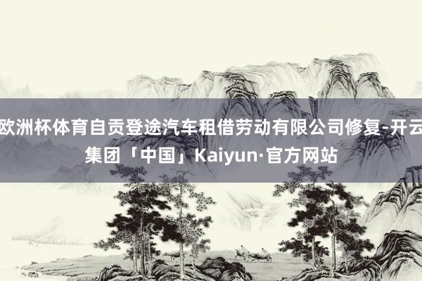 欧洲杯体育自贡登途汽车租借劳动有限公司修复-开云集团「中国」Kaiyun·官方网站