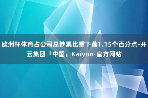 欧洲杯体育占公司总钞票比重下落1.15个百分点-开云集团「中国」Kaiyun·官方网站