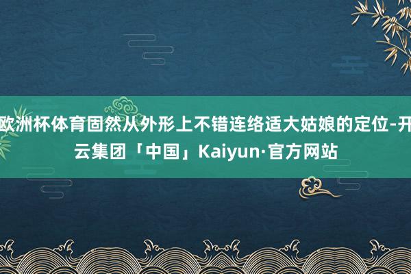欧洲杯体育固然从外形上不错连络适大姑娘的定位-开云集团「中国」Kaiyun·官方网站