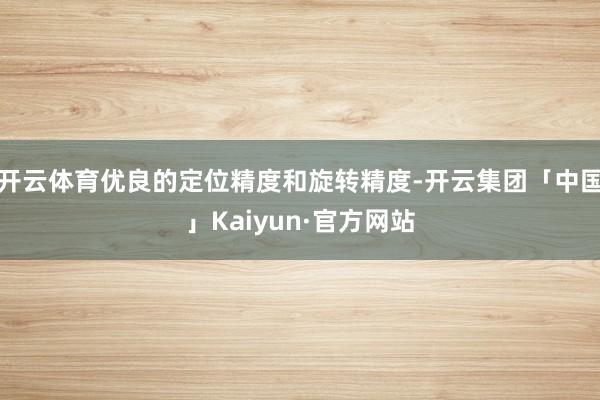 开云体育优良的定位精度和旋转精度-开云集团「中国」Kaiyun·官方网站