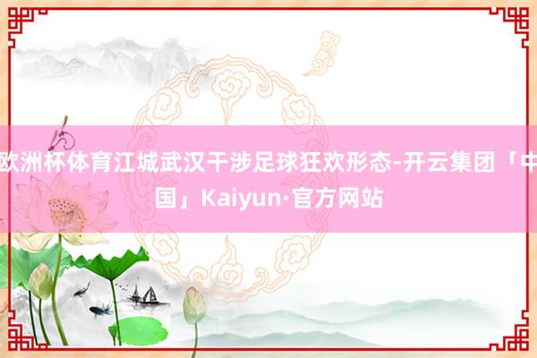 欧洲杯体育江城武汉干涉足球狂欢形态-开云集团「中国」Kaiyun·官方网站
