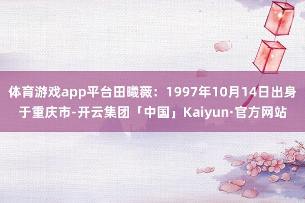 体育游戏app平台田曦薇：1997年10月14日出身于重庆市-开云集团「中国」Kaiyun·官方网站