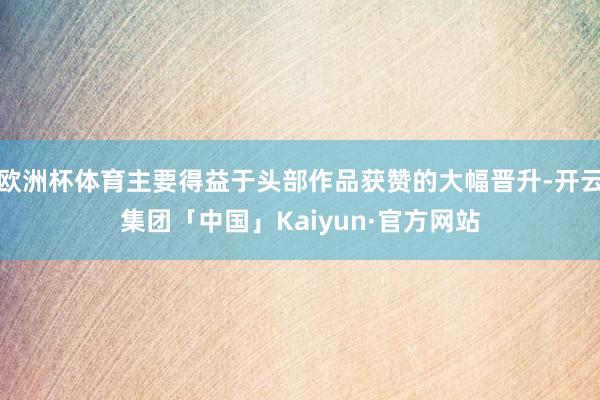 欧洲杯体育主要得益于头部作品获赞的大幅晋升-开云集团「中国」Kaiyun·官方网站