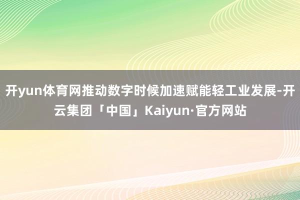 开yun体育网推动数字时候加速赋能轻工业发展-开云集团「中国」Kaiyun·官方网站