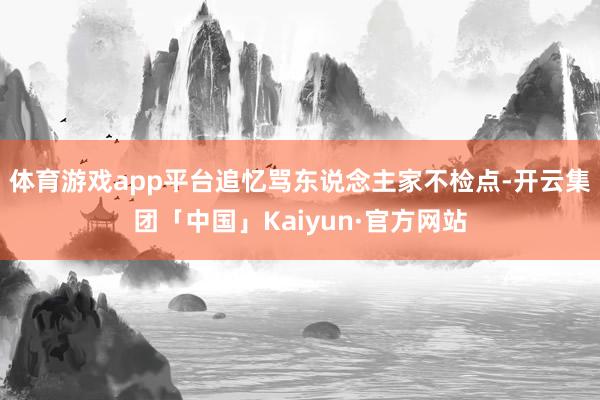 体育游戏app平台追忆骂东说念主家不检点-开云集团「中国」Kaiyun·官方网站