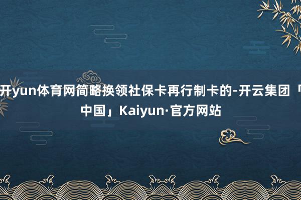 开yun体育网简略换领社保卡再行制卡的-开云集团「中国」Kaiyun·官方网站