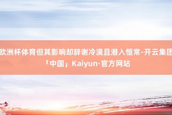 欧洲杯体育但其影响却辞谢冷漠且潜入恒常-开云集团「中国」Kaiyun·官方网站