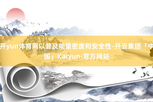 开yun体育网以普及能量密度和安全性-开云集团「中国」Kaiyun·官方网站