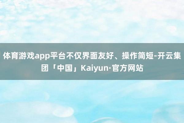 体育游戏app平台不仅界面友好、操作简短-开云集团「中国」Kaiyun·官方网站