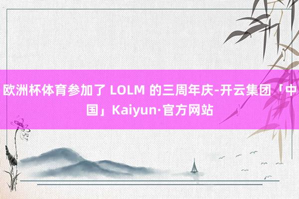 欧洲杯体育参加了 LOLM 的三周年庆-开云集团「中国」Kaiyun·官方网站