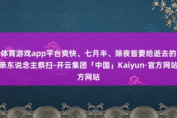 体育游戏app平台爽快、七月半、除夜皆要给逝去的亲东说念主祭扫-开云集团「中国」Kaiyun·官方网站