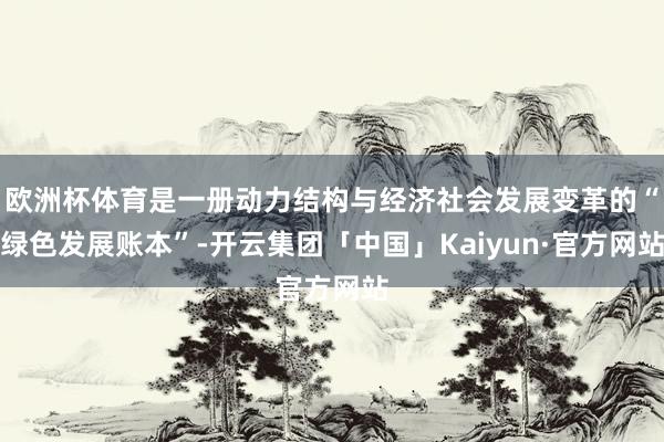 欧洲杯体育是一册动力结构与经济社会发展变革的“绿色发展账本”-开云集团「中国」Kaiyun·官方网站