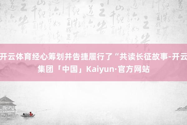 开云体育经心筹划并告捷履行了“共读长征故事-开云集团「中国」Kaiyun·官方网站