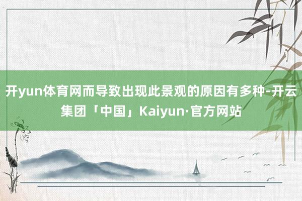 开yun体育网而导致出现此景观的原因有多种-开云集团「中国」Kaiyun·官方网站