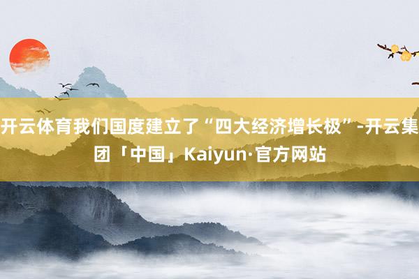 开云体育我们国度建立了“四大经济增长极”-开云集团「中国」Kaiyun·官方网站