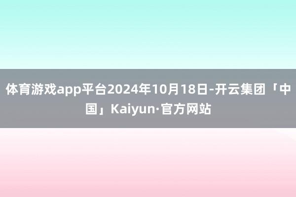 体育游戏app平台2024年10月18日-开云集团「中国」Kaiyun·官方网站