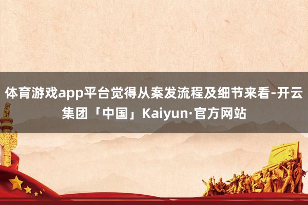 体育游戏app平台觉得从案发流程及细节来看-开云集团「中国」Kaiyun·官方网站