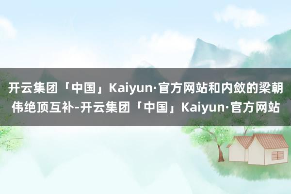 开云集团「中国」Kaiyun·官方网站和内敛的梁朝伟绝顶互补-开云集团「中国」Kaiyun·官方网站