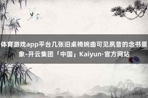 体育游戏app平台几张旧桌椅婉曲可见夙昔的念书景象-开云集团「中国」Kaiyun·官方网站