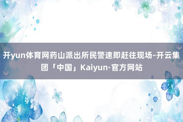 开yun体育网药山派出所民警速即赶往现场-开云集团「中国」Kaiyun·官方网站
