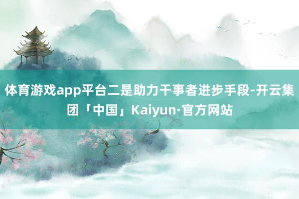 体育游戏app平台二是助力干事者进步手段-开云集团「中国」Kaiyun·官方网站