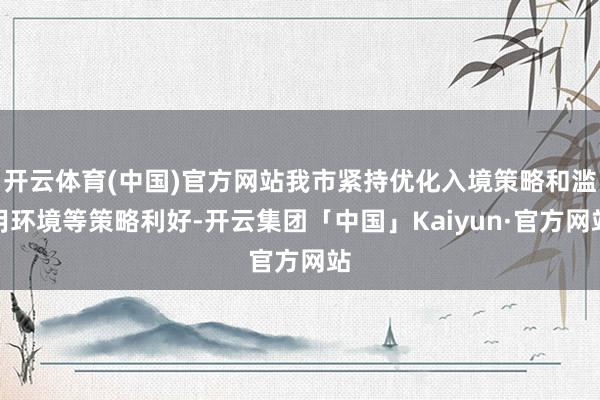 开云体育(中国)官方网站我市紧持优化入境策略和滥用环境等策略利好-开云集团「中国」Kaiyun·官方网站