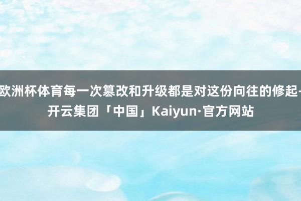 欧洲杯体育每一次篡改和升级都是对这份向往的修起-开云集团「中国」Kaiyun·官方网站