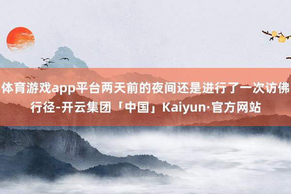 体育游戏app平台两天前的夜间还是进行了一次访佛行径-开云集团「中国」Kaiyun·官方网站