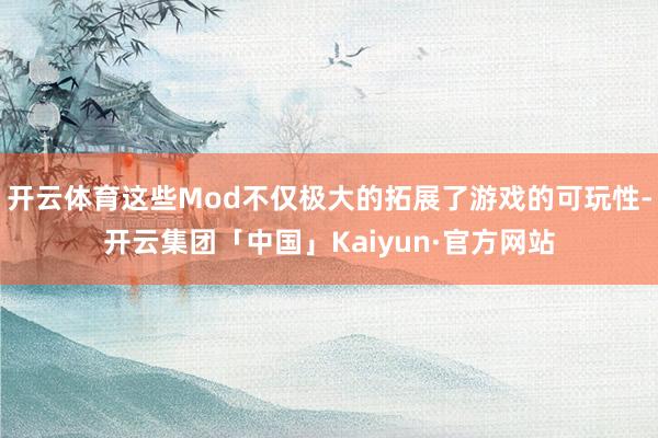 开云体育这些Mod不仅极大的拓展了游戏的可玩性-开云集团「中国」Kaiyun·官方网站