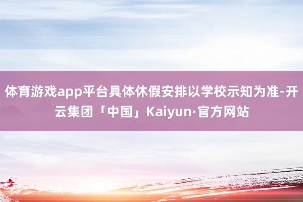 体育游戏app平台具体休假安排以学校示知为准-开云集团「中国」Kaiyun·官方网站